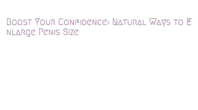 Boost Your Confidence: Natural Ways to Enlarge Penis Size – Government
