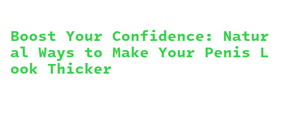 Boost Your Confidence: Natural Ways to Make Your Penis Look Thicker