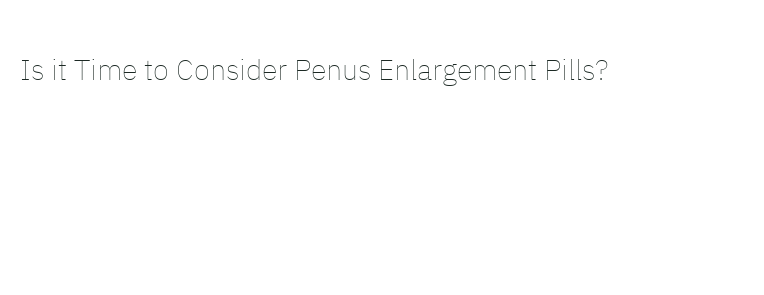 Is it Time to Consider Penus Enlargement Pills? – Government