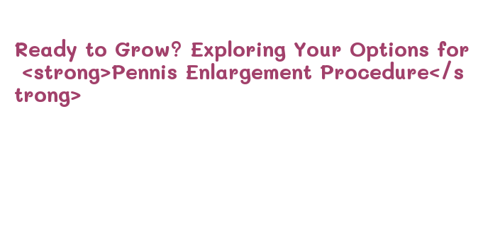 Ready to Grow? Exploring Your Options for Pennis Enlargement Procedure