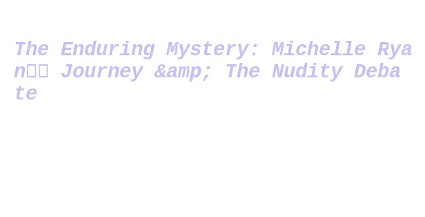 The Enduring Mystery Michelle Ryan s Journey The Nudity Debate the-enduring-mystery-michelle-ryan-s-journey-the-nudity-debate