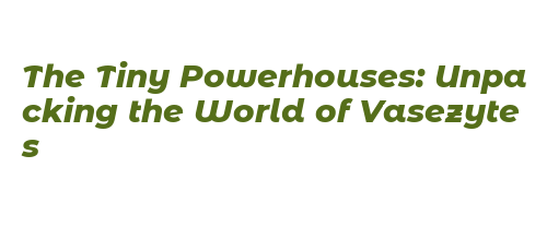 The Tiny Powerhouses: Unpacking the World of Vasezytes – Government ...