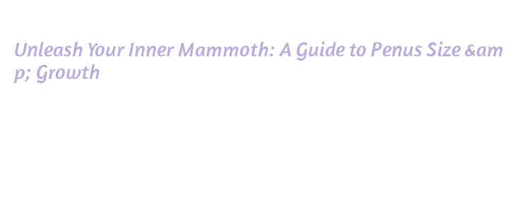 Unleash Your Inner Mammoth: A Guide to Penus Size & Growth – Government