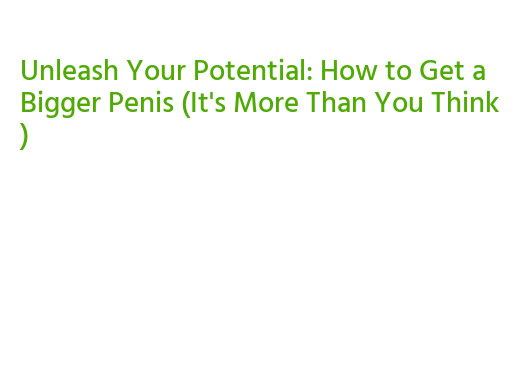 Unleash Your Potential: How to Get a Bigger Penis (It's More Than You