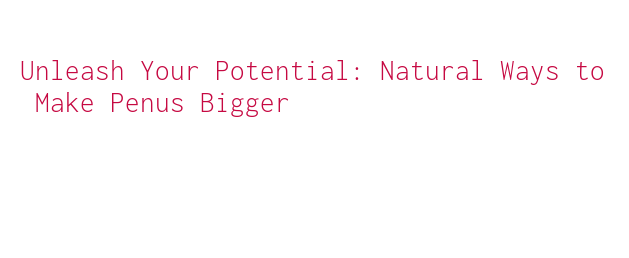 Unleash Your Potential: Natural Ways to Make Penus Bigger – Government
