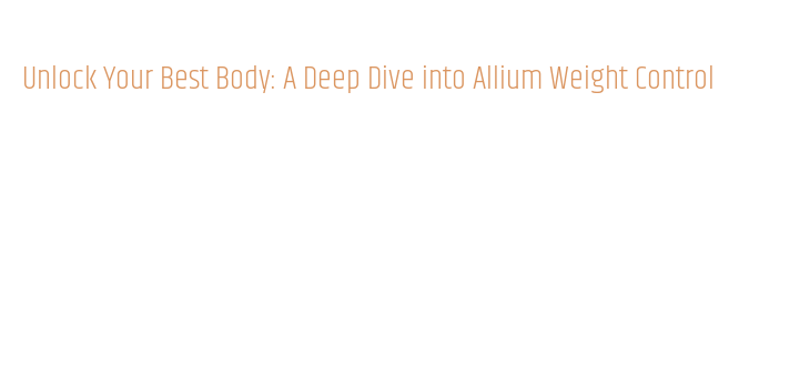 Unlock Your Best Body: A Deep Dive into Allium Weight Control ...