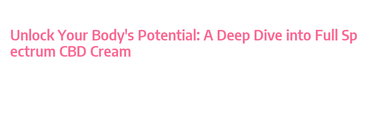 Unlock Your Body's Potential: A Deep Dive into Full Spectrum CBD Cream ...