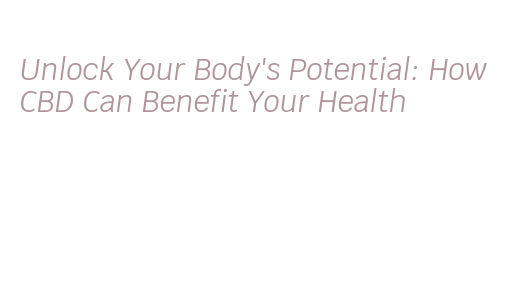 Unlock Your Body's Potential: How CBD Can Benefit Your Health ...