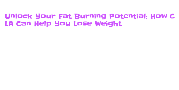 Unlock Your Fat Burning Potential: How CLA Can Help You Lose Weight ...