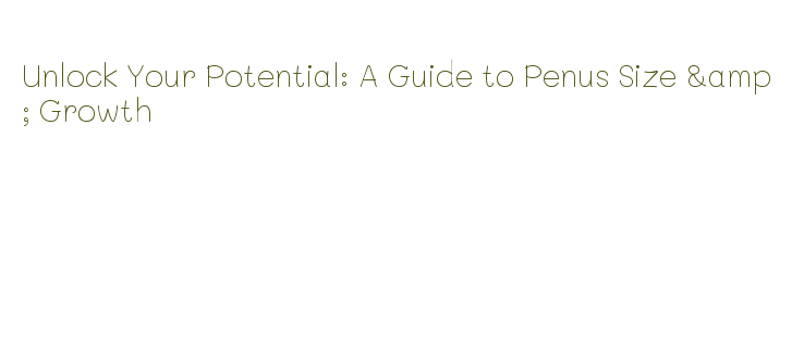 Unlock Your Potential: A Guide to Penus Size & Growth – Government