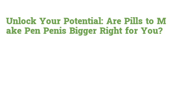 Unlock Your Potential: Are Pills to Make Pen Penis Bigger Right for You