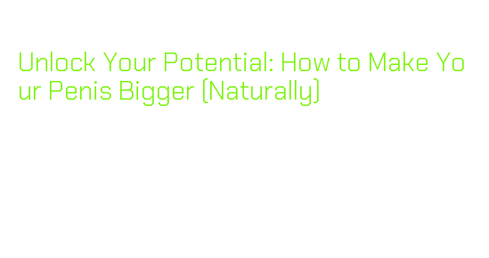 Unlock Your Potential: How to Make Your Penis Bigger (Naturally