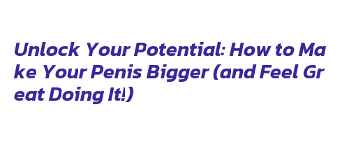 Unlock Your Potential: How to Make Your Penis Bigger (and Feel Great