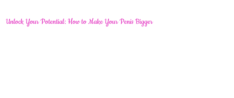 Unlock Your Potential: How to Make Your Penis Bigger – Government