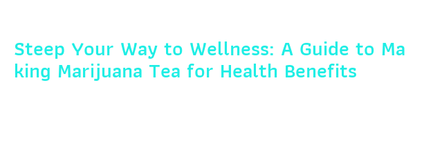 Steep Your Way to Wellness: A Guide to Making Marijuana Tea for Health ...