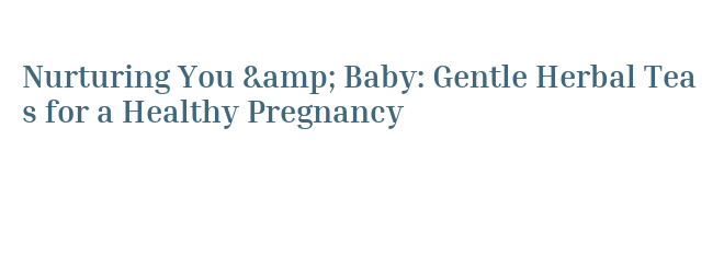 Nurturing You & Baby: Gentle Herbal Teas for a Healthy Pregnancy ...