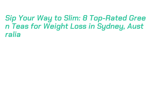 Sip Your Way to Slim: 8 Top-Rated Green Teas for Weight Loss in Sydney ...