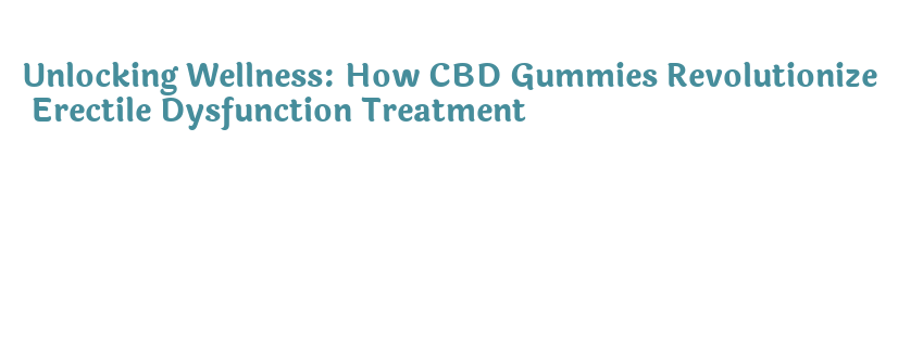 Unlocking Wellness: How CBD Gummies Revolutionize Erectile Dysfunction ...